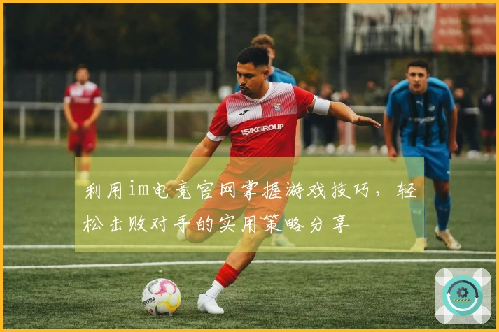 利用im电竞官网掌握游戏技巧,轻松击败对手的实用策略分享
