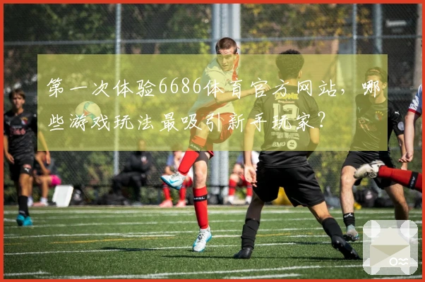 第一次体验6686体育官方网站，哪些游戏玩法最吸引新手玩家？