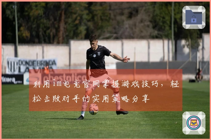 利用im电竞官网掌握游戏技巧，轻松击败对手的实用策略分享