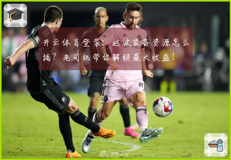开云体育登录：这波装备资源怎么搞？老司机带你解锁最大收益！