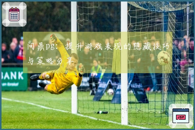 问鼎pg:提升游戏表现的隐藏技巧与策略分享