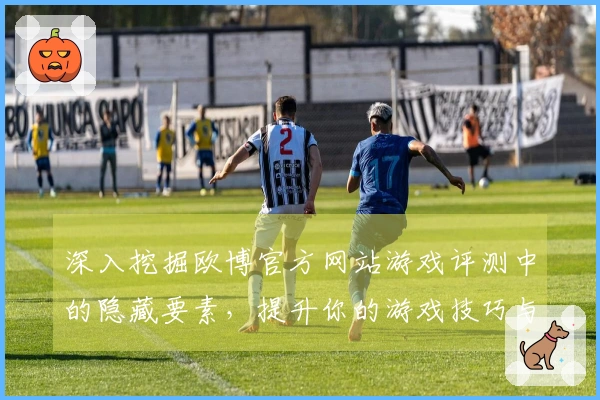 深入挖掘欧博官方网站游戏评测中的隐藏要素,提升你的游戏技巧与体验