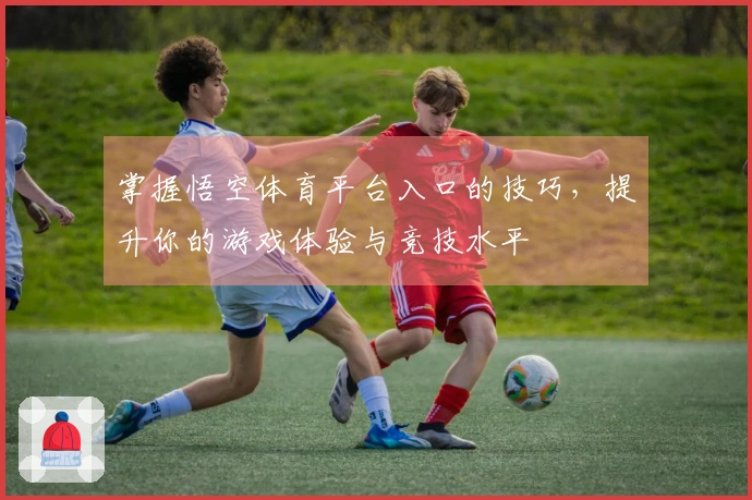 掌握悟空体育平台入口的技巧，提升你的游戏体验与竞技水平