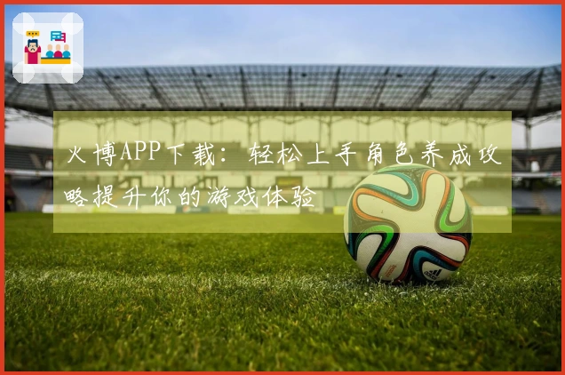 火博APP下载：轻松上手角色养成攻略提升你的游戏体验